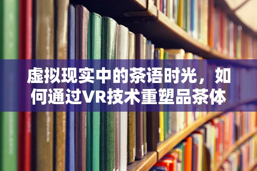 虚拟现实中的茶语时光，如何通过VR技术重塑品茶体验？