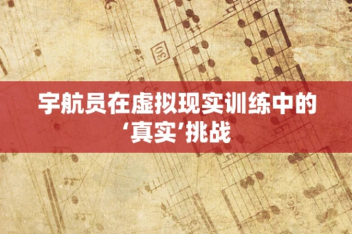 宇航员在虚拟现实训练中的‘真实’挑战