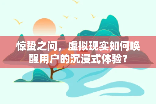 惊蛰之问，虚拟现实如何唤醒用户的沉浸式体验？