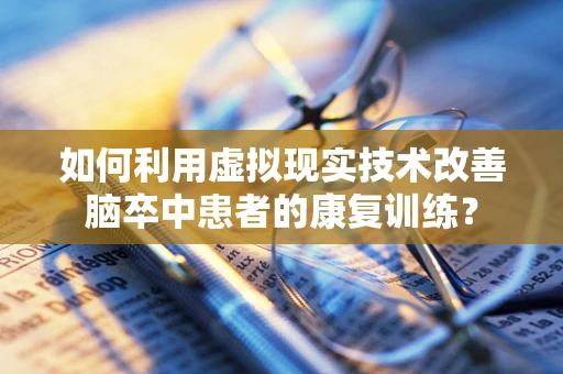 如何利用虚拟现实技术改善脑卒中患者的康复训练？