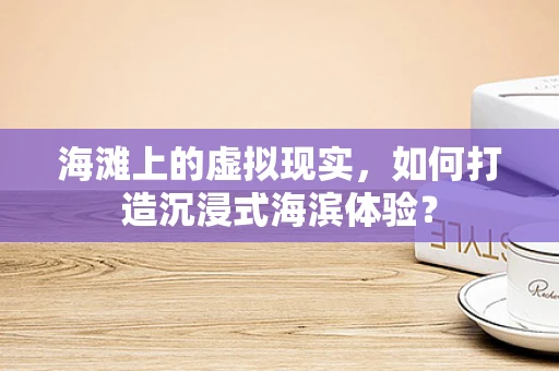 海滩上的虚拟现实，如何打造沉浸式海滨体验？
