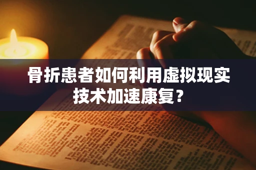 骨折患者如何利用虚拟现实技术加速康复？