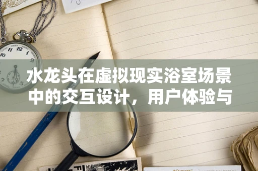 水龙头在虚拟现实浴室场景中的交互设计，用户体验与技术创新