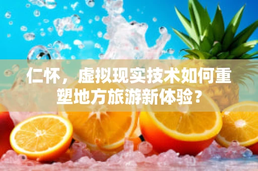 仁怀，虚拟现实技术如何重塑地方旅游新体验？