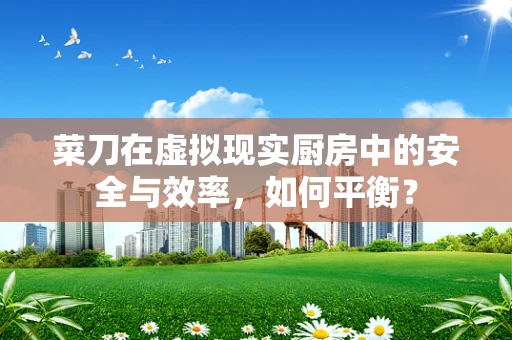 菜刀在虚拟现实厨房中的安全与效率，如何平衡？