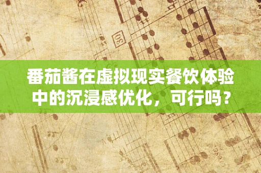 番茄酱在虚拟现实餐饮体验中的沉浸感优化，可行吗？