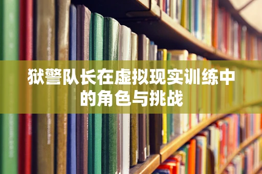 狱警队长在虚拟现实训练中的角色与挑战