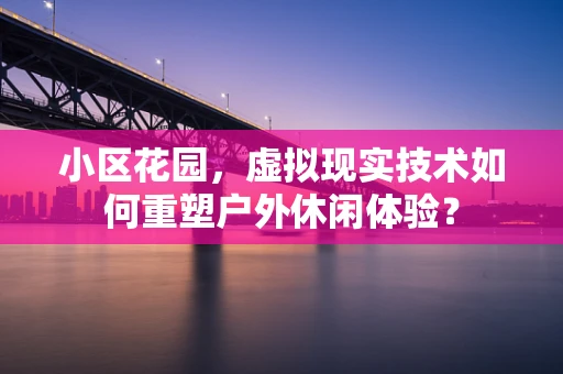 小区花园，虚拟现实技术如何重塑户外休闲体验？