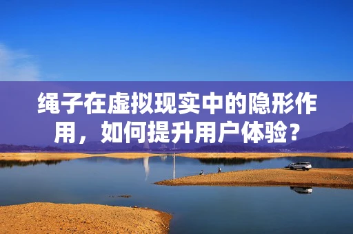 绳子在虚拟现实中的隐形作用，如何提升用户体验？