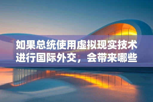 如果总统使用虚拟现实技术进行国际外交，会带来哪些变革？