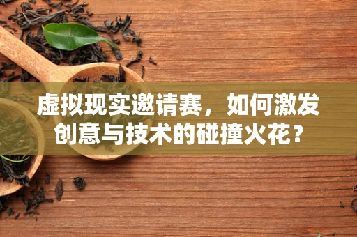 虚拟现实邀请赛，如何激发创意与技术的碰撞火花？