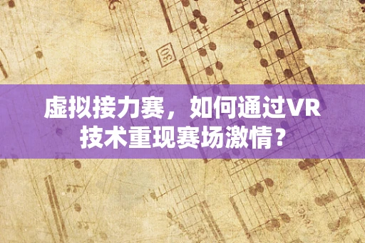 虚拟接力赛，如何通过VR技术重现赛场激情？