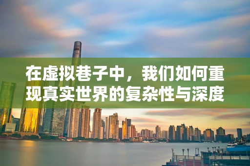 在虚拟巷子中，我们如何重现真实世界的复杂性与深度？