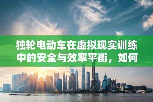 独轮电动车在虚拟现实训练中的安全与效率平衡，如何实现？