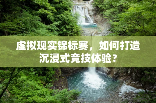 虚拟现实锦标赛，如何打造沉浸式竞技体验？