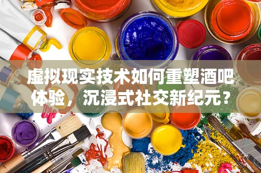 虚拟现实技术如何重塑酒吧体验，沉浸式社交新纪元？