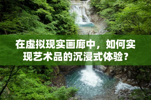 在虚拟现实画廊中，如何实现艺术品的沉浸式体验？