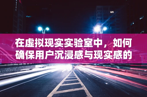 在虚拟现实实验室中，如何确保用户沉浸感与现实感的完美融合？