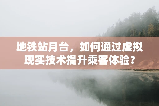 地铁站月台，如何通过虚拟现实技术提升乘客体验？