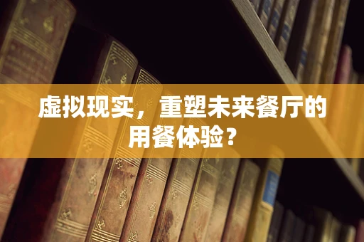 虚拟现实，重塑未来餐厅的用餐体验？