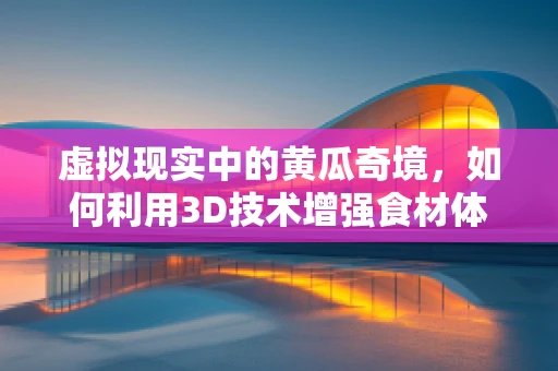 虚拟现实中的黄瓜奇境，如何利用3D技术增强食材体验？