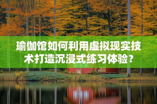 瑜伽馆如何利用虚拟现实技术打造沉浸式练习体验？