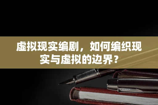 虚拟现实编剧，如何编织现实与虚拟的边界？