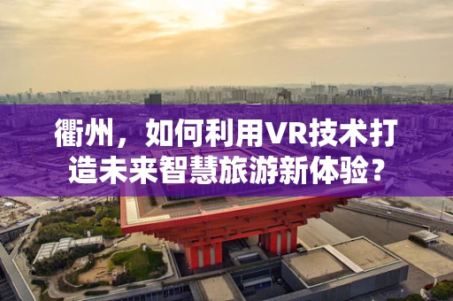衢州，如何利用VR技术打造未来智慧旅游新体验？