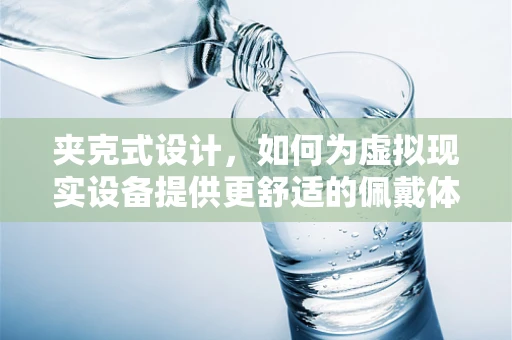 夹克式设计，如何为虚拟现实设备提供更舒适的佩戴体验？
