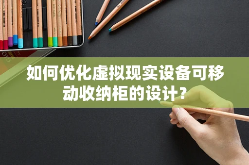 如何优化虚拟现实设备可移动收纳柜的设计？
