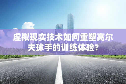 虚拟现实技术如何重塑高尔夫球手的训练体验？