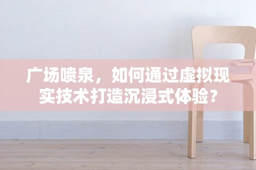 广场喷泉，如何通过虚拟现实技术打造沉浸式体验？