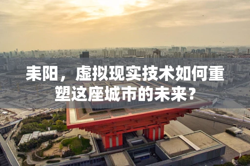 耒阳，虚拟现实技术如何重塑这座城市的未来？