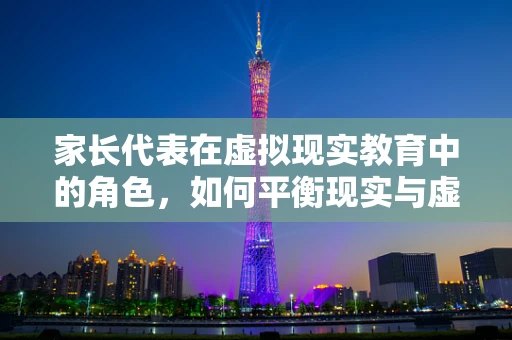 家长代表在虚拟现实教育中的角色，如何平衡现实与虚拟的界限？