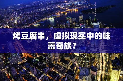 烤豆腐串，虚拟现实中的味蕾奇旅？