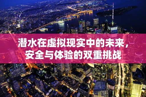 潜水在虚拟现实中的未来，安全与体验的双重挑战