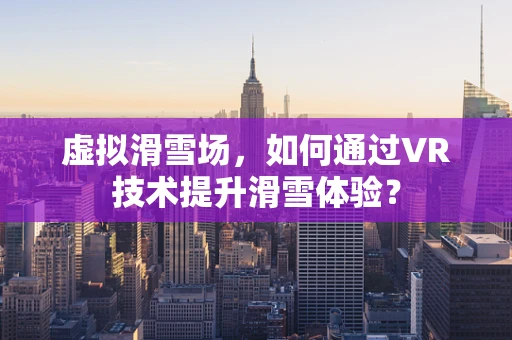虚拟滑雪场，如何通过VR技术提升滑雪体验？