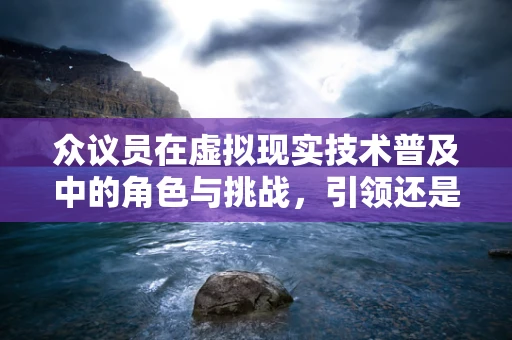 众议员在虚拟现实技术普及中的角色与挑战，引领还是滞后？
