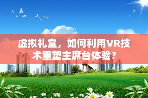 虚拟礼堂，如何利用VR技术重塑主席台体验？