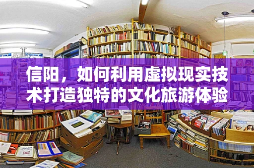 信阳，如何利用虚拟现实技术打造独特的文化旅游体验？