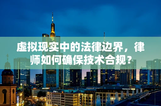 虚拟现实中的法律边界，律师如何确保技术合规？