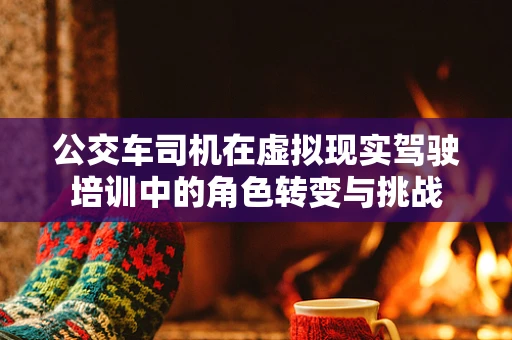 公交车司机在虚拟现实驾驶培训中的角色转变与挑战