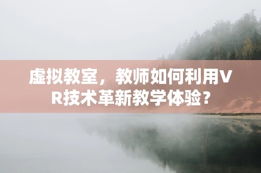 虚拟教室，教师如何利用VR技术革新教学体验？