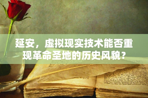 延安，虚拟现实技术能否重现革命圣地的历史风貌？
