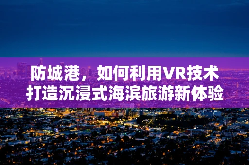 防城港，如何利用VR技术打造沉浸式海滨旅游新体验？