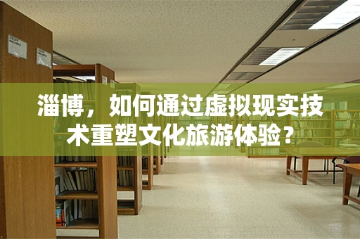 淄博，如何通过虚拟现实技术重塑文化旅游体验？