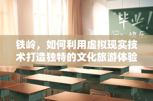 铁岭，如何利用虚拟现实技术打造独特的文化旅游体验？