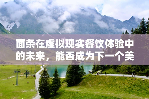 面条在虚拟现实餐饮体验中的未来，能否成为下一个美食盛宴的‘触点’？