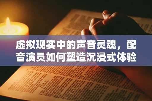 虚拟现实中的声音灵魂，配音演员如何塑造沉浸式体验？
