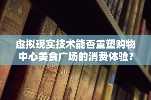 虚拟现实技术能否重塑购物中心美食广场的消费体验？